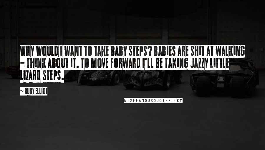 Ruby Elliot Quotes: Why would I want to take baby steps? Babies are shit at walking - think about it. To move forward I'll be taking jazzy little lizard steps.