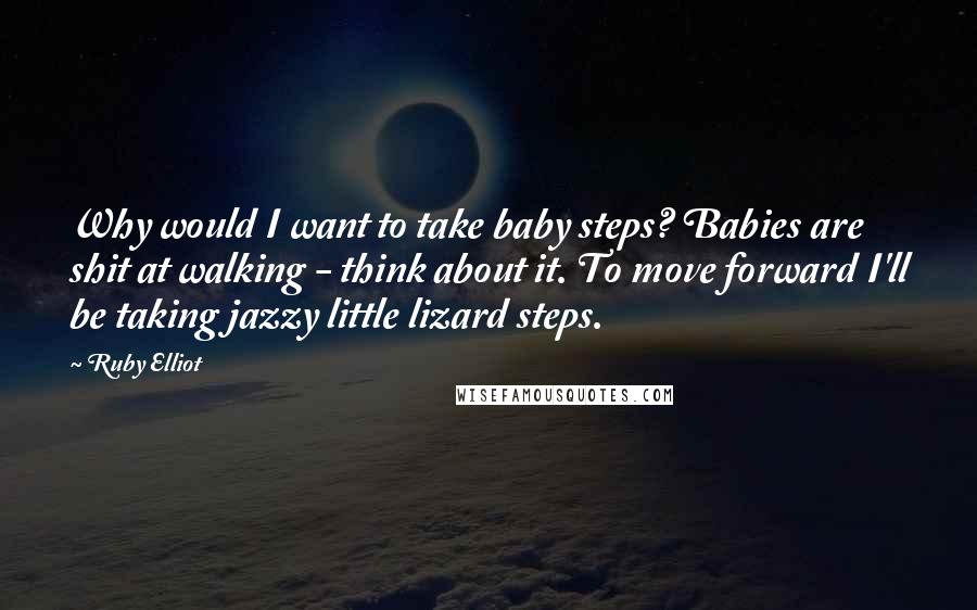 Ruby Elliot Quotes: Why would I want to take baby steps? Babies are shit at walking - think about it. To move forward I'll be taking jazzy little lizard steps.