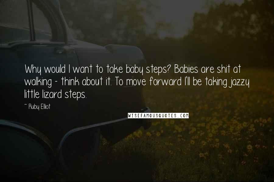 Ruby Elliot Quotes: Why would I want to take baby steps? Babies are shit at walking - think about it. To move forward I'll be taking jazzy little lizard steps.