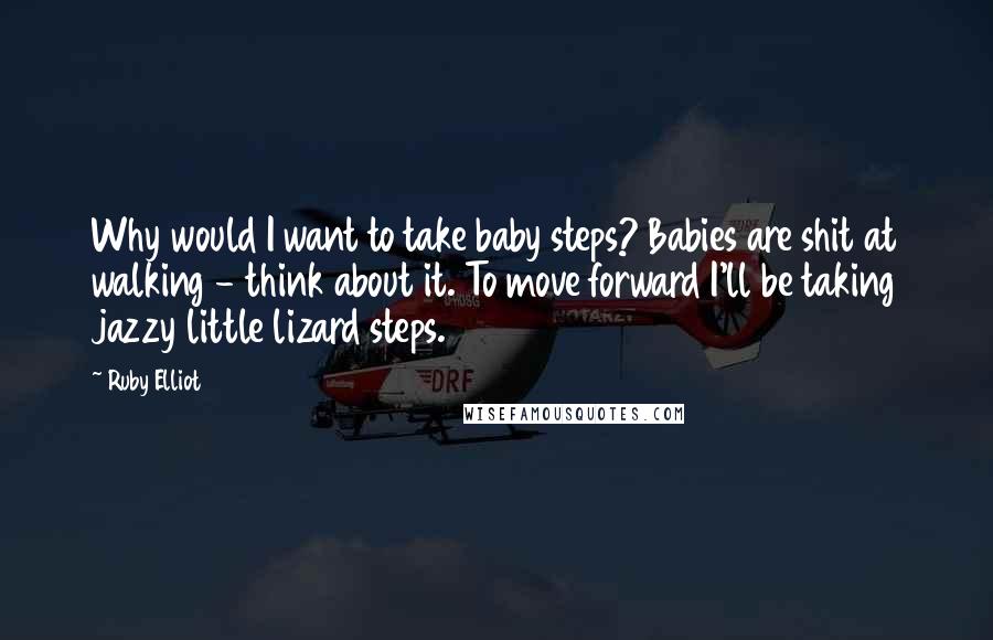 Ruby Elliot Quotes: Why would I want to take baby steps? Babies are shit at walking - think about it. To move forward I'll be taking jazzy little lizard steps.