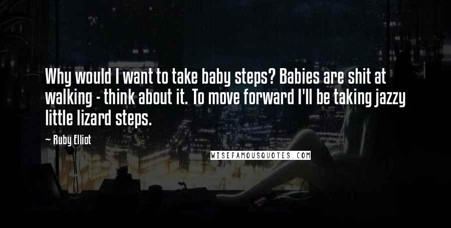 Ruby Elliot Quotes: Why would I want to take baby steps? Babies are shit at walking - think about it. To move forward I'll be taking jazzy little lizard steps.