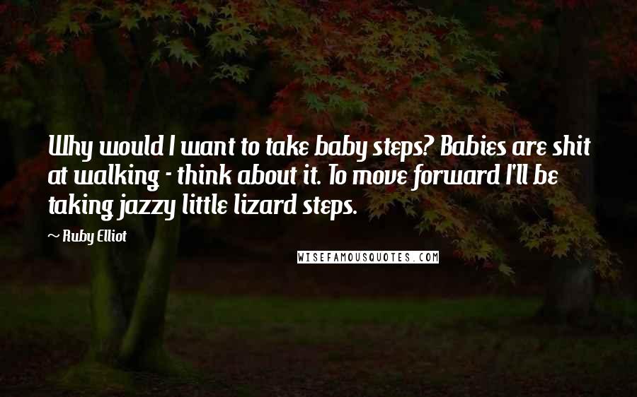 Ruby Elliot Quotes: Why would I want to take baby steps? Babies are shit at walking - think about it. To move forward I'll be taking jazzy little lizard steps.