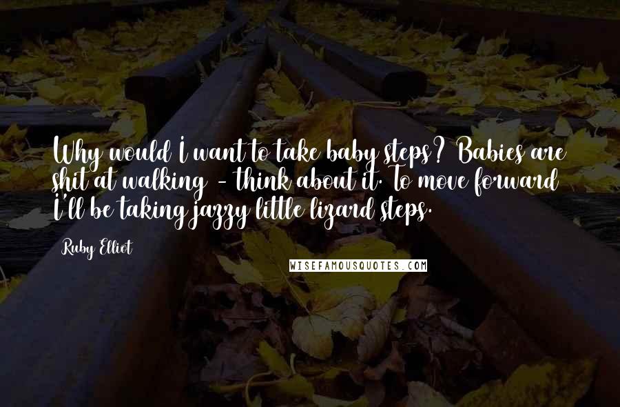 Ruby Elliot Quotes: Why would I want to take baby steps? Babies are shit at walking - think about it. To move forward I'll be taking jazzy little lizard steps.