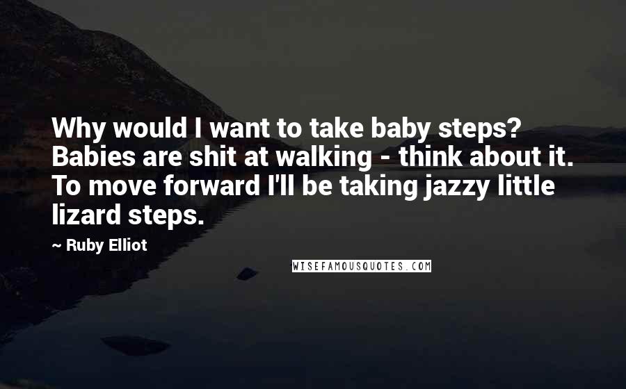 Ruby Elliot Quotes: Why would I want to take baby steps? Babies are shit at walking - think about it. To move forward I'll be taking jazzy little lizard steps.