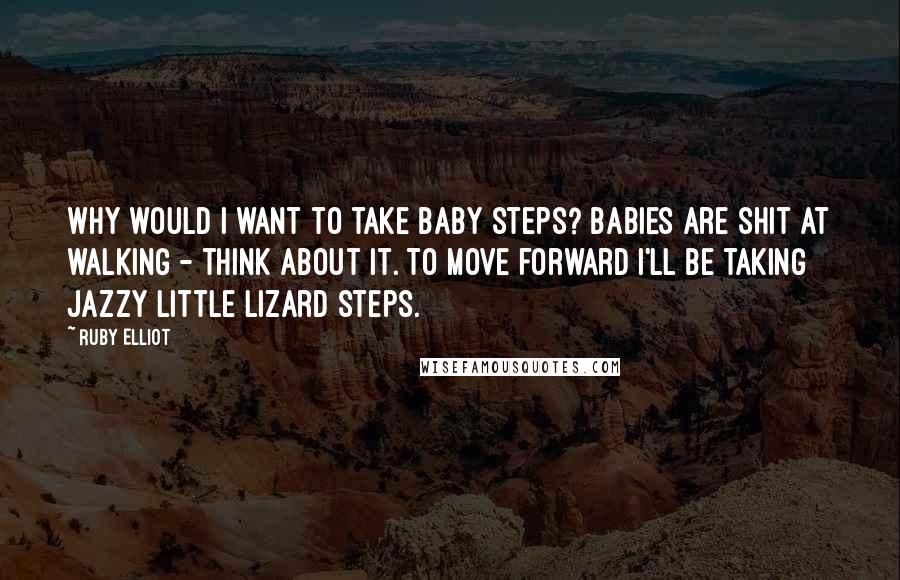 Ruby Elliot Quotes: Why would I want to take baby steps? Babies are shit at walking - think about it. To move forward I'll be taking jazzy little lizard steps.