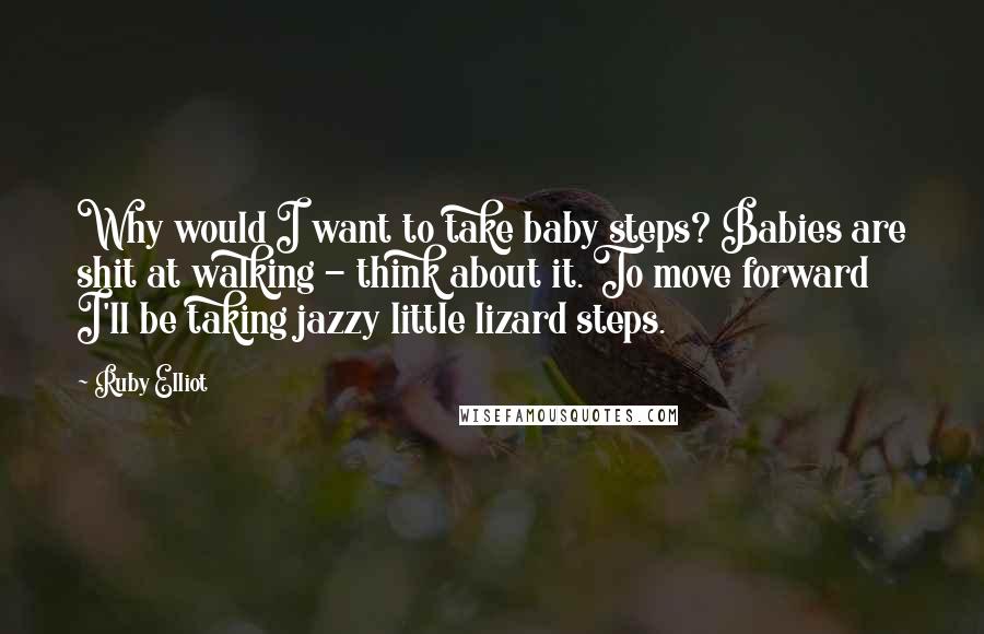 Ruby Elliot Quotes: Why would I want to take baby steps? Babies are shit at walking - think about it. To move forward I'll be taking jazzy little lizard steps.