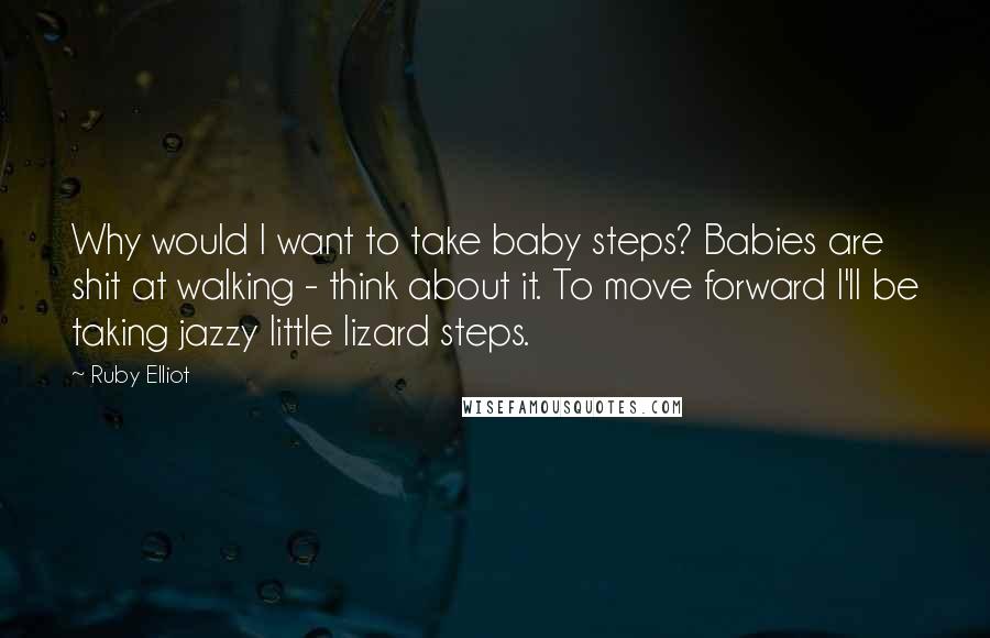 Ruby Elliot Quotes: Why would I want to take baby steps? Babies are shit at walking - think about it. To move forward I'll be taking jazzy little lizard steps.