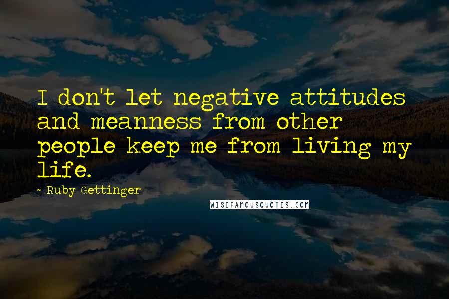 Ruby Gettinger Quotes: I don't let negative attitudes and meanness from other people keep me from living my life.