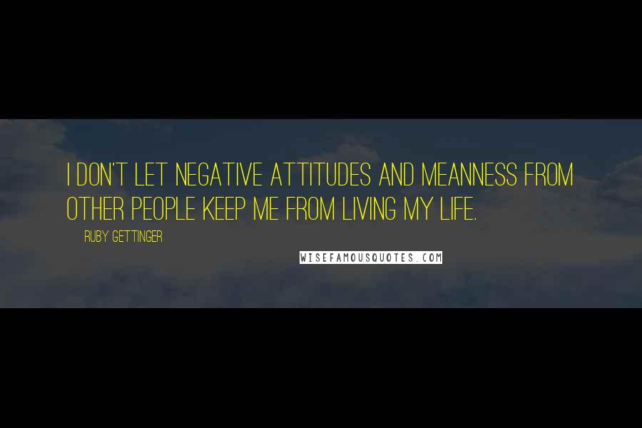 Ruby Gettinger Quotes: I don't let negative attitudes and meanness from other people keep me from living my life.
