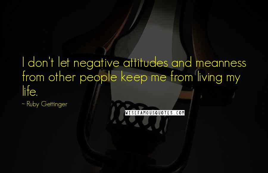 Ruby Gettinger Quotes: I don't let negative attitudes and meanness from other people keep me from living my life.