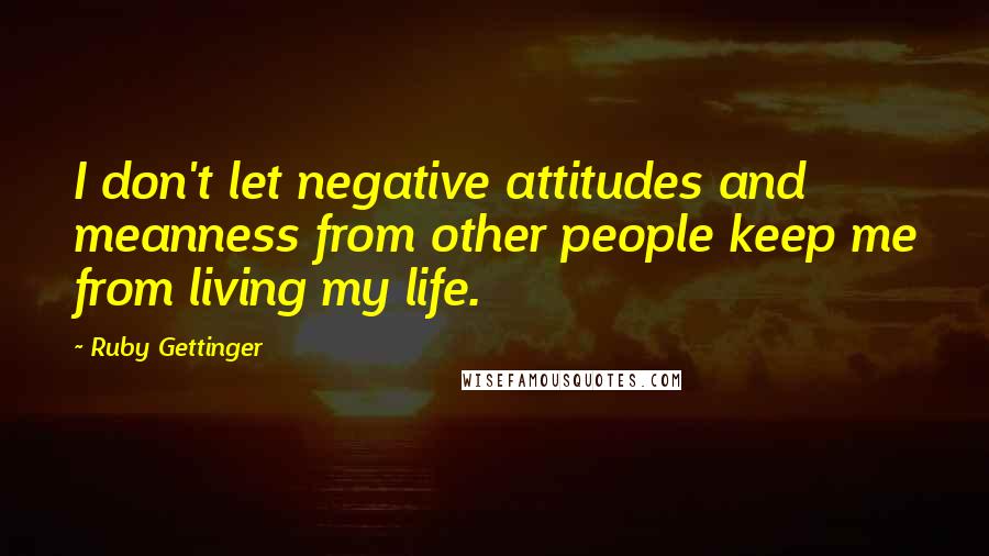 Ruby Gettinger Quotes: I don't let negative attitudes and meanness from other people keep me from living my life.
