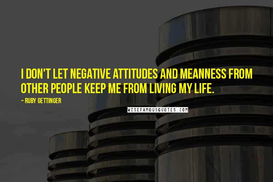 Ruby Gettinger Quotes: I don't let negative attitudes and meanness from other people keep me from living my life.