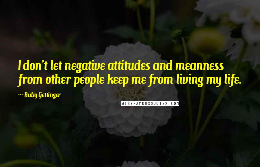 Ruby Gettinger Quotes: I don't let negative attitudes and meanness from other people keep me from living my life.