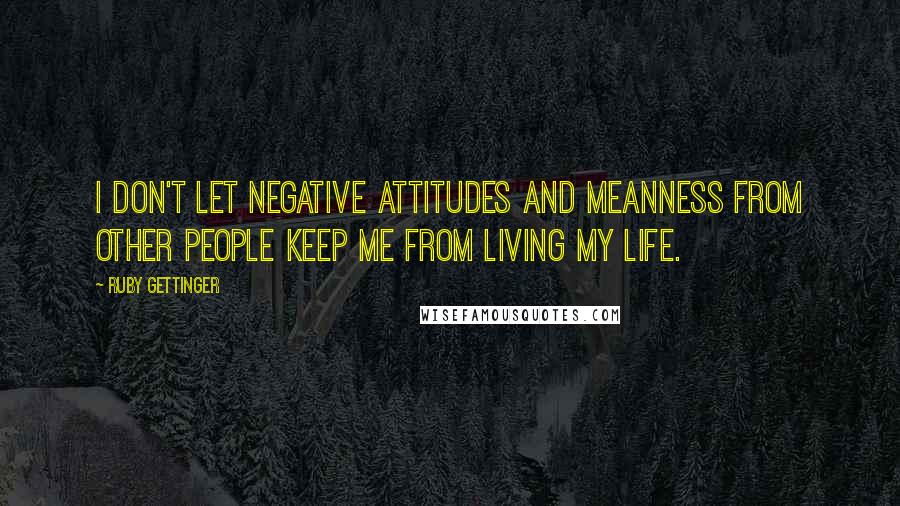 Ruby Gettinger Quotes: I don't let negative attitudes and meanness from other people keep me from living my life.