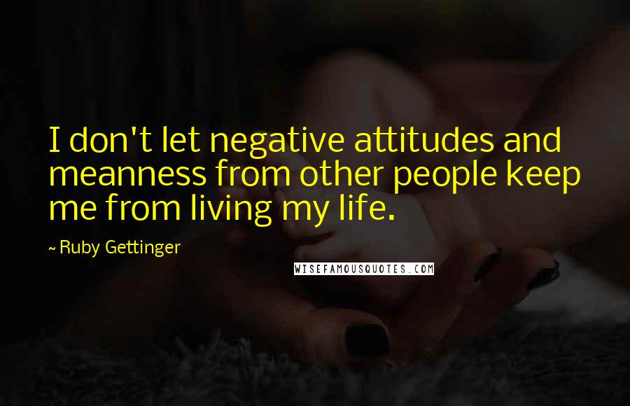 Ruby Gettinger Quotes: I don't let negative attitudes and meanness from other people keep me from living my life.