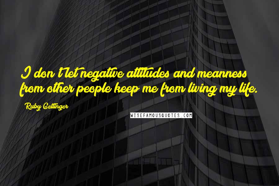 Ruby Gettinger Quotes: I don't let negative attitudes and meanness from other people keep me from living my life.