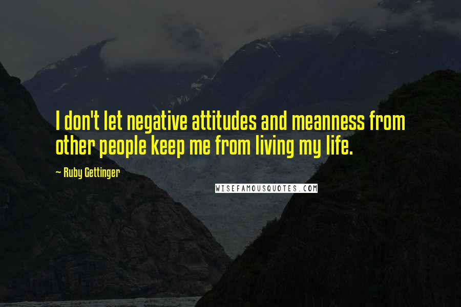 Ruby Gettinger Quotes: I don't let negative attitudes and meanness from other people keep me from living my life.