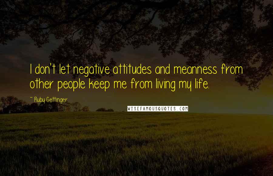 Ruby Gettinger Quotes: I don't let negative attitudes and meanness from other people keep me from living my life.