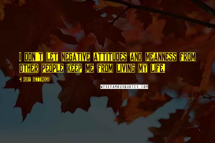 Ruby Gettinger Quotes: I don't let negative attitudes and meanness from other people keep me from living my life.