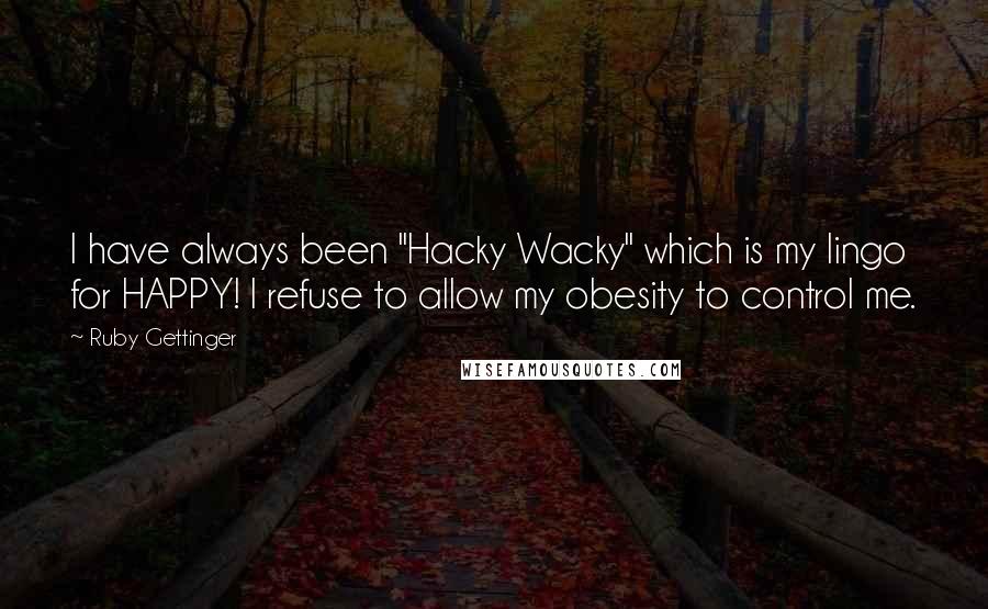 Ruby Gettinger Quotes: I have always been "Hacky Wacky" which is my lingo for HAPPY! I refuse to allow my obesity to control me.