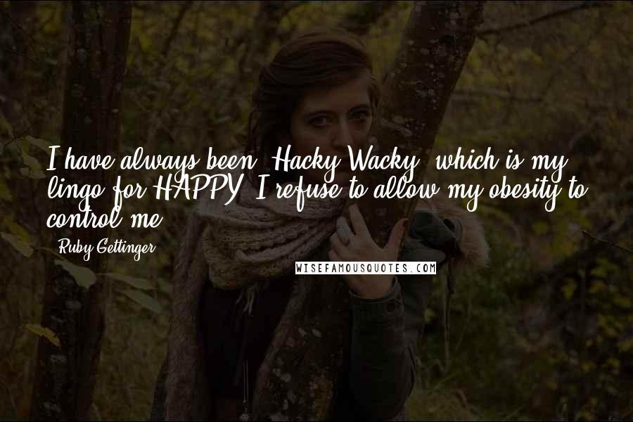 Ruby Gettinger Quotes: I have always been "Hacky Wacky" which is my lingo for HAPPY! I refuse to allow my obesity to control me.