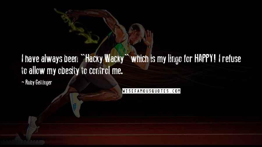 Ruby Gettinger Quotes: I have always been "Hacky Wacky" which is my lingo for HAPPY! I refuse to allow my obesity to control me.