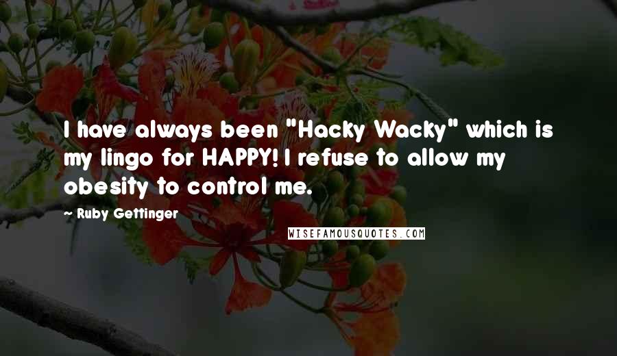 Ruby Gettinger Quotes: I have always been "Hacky Wacky" which is my lingo for HAPPY! I refuse to allow my obesity to control me.
