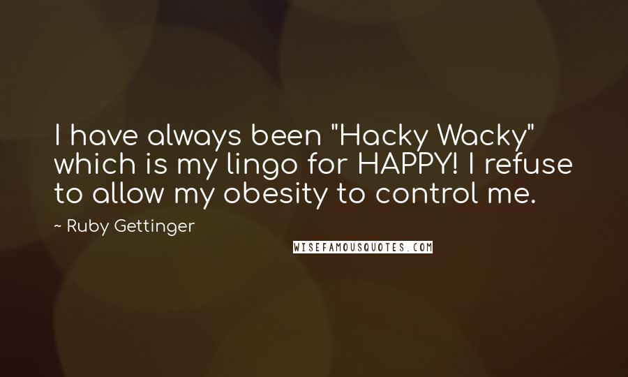 Ruby Gettinger Quotes: I have always been "Hacky Wacky" which is my lingo for HAPPY! I refuse to allow my obesity to control me.