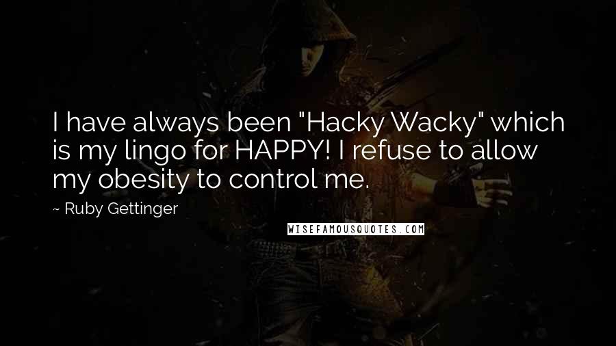 Ruby Gettinger Quotes: I have always been "Hacky Wacky" which is my lingo for HAPPY! I refuse to allow my obesity to control me.