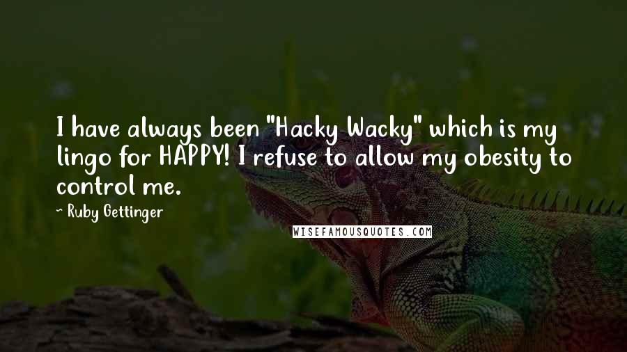 Ruby Gettinger Quotes: I have always been "Hacky Wacky" which is my lingo for HAPPY! I refuse to allow my obesity to control me.