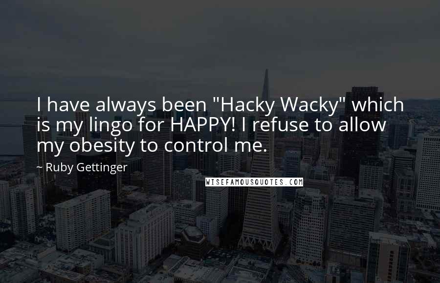 Ruby Gettinger Quotes: I have always been "Hacky Wacky" which is my lingo for HAPPY! I refuse to allow my obesity to control me.