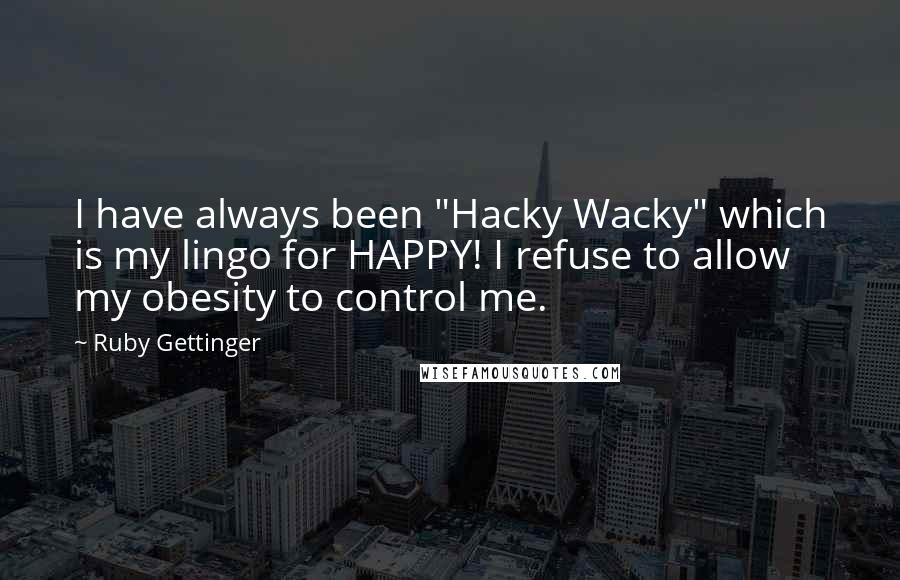 Ruby Gettinger Quotes: I have always been "Hacky Wacky" which is my lingo for HAPPY! I refuse to allow my obesity to control me.