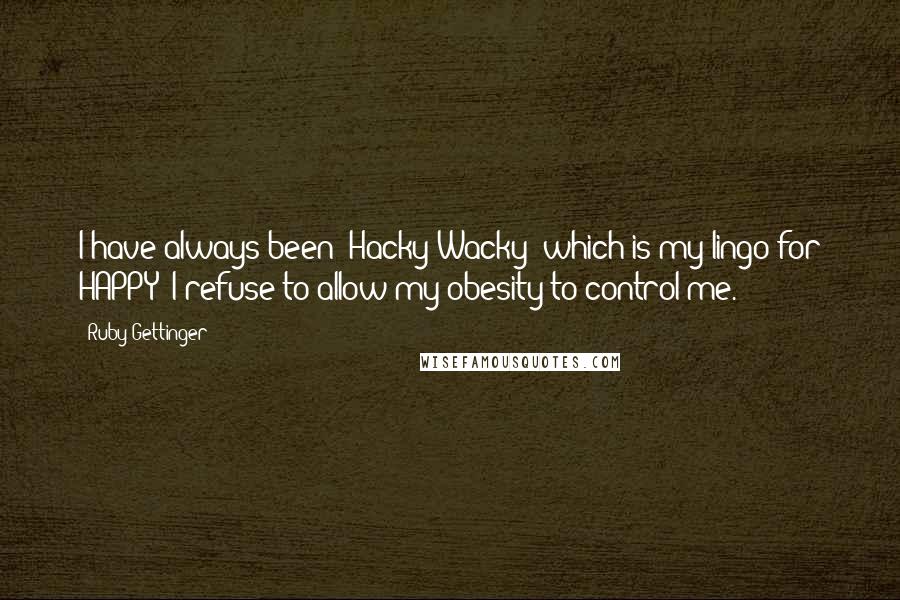 Ruby Gettinger Quotes: I have always been "Hacky Wacky" which is my lingo for HAPPY! I refuse to allow my obesity to control me.