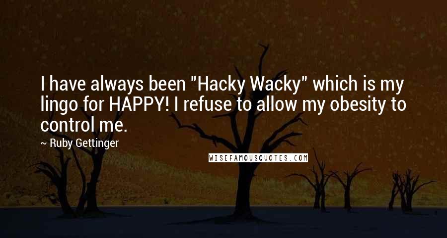 Ruby Gettinger Quotes: I have always been "Hacky Wacky" which is my lingo for HAPPY! I refuse to allow my obesity to control me.