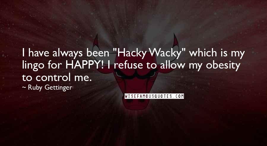 Ruby Gettinger Quotes: I have always been "Hacky Wacky" which is my lingo for HAPPY! I refuse to allow my obesity to control me.