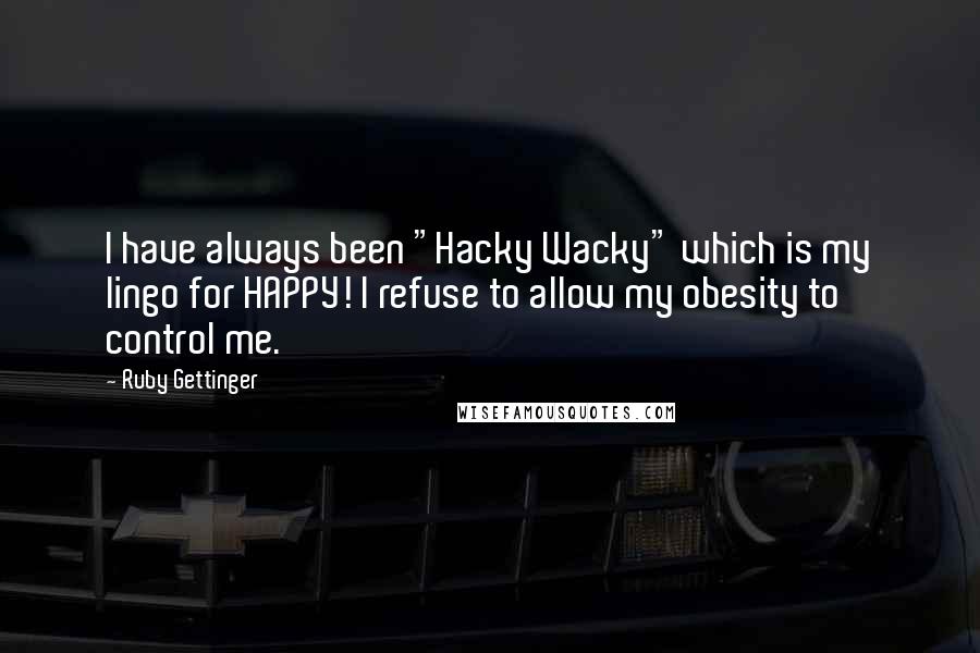 Ruby Gettinger Quotes: I have always been "Hacky Wacky" which is my lingo for HAPPY! I refuse to allow my obesity to control me.