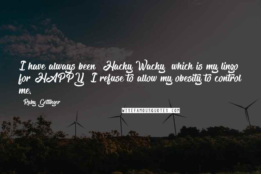 Ruby Gettinger Quotes: I have always been "Hacky Wacky" which is my lingo for HAPPY! I refuse to allow my obesity to control me.