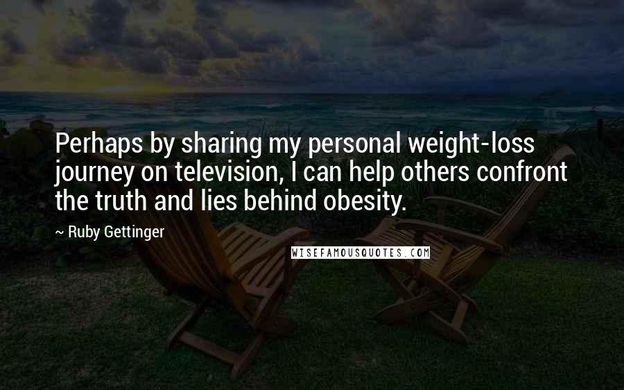 Ruby Gettinger Quotes: Perhaps by sharing my personal weight-loss journey on television, I can help others confront the truth and lies behind obesity.