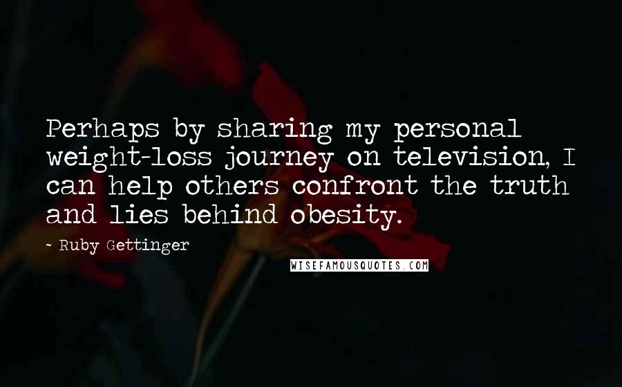 Ruby Gettinger Quotes: Perhaps by sharing my personal weight-loss journey on television, I can help others confront the truth and lies behind obesity.