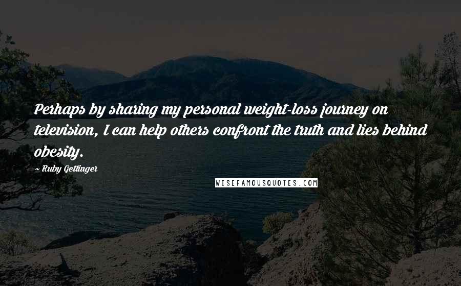 Ruby Gettinger Quotes: Perhaps by sharing my personal weight-loss journey on television, I can help others confront the truth and lies behind obesity.