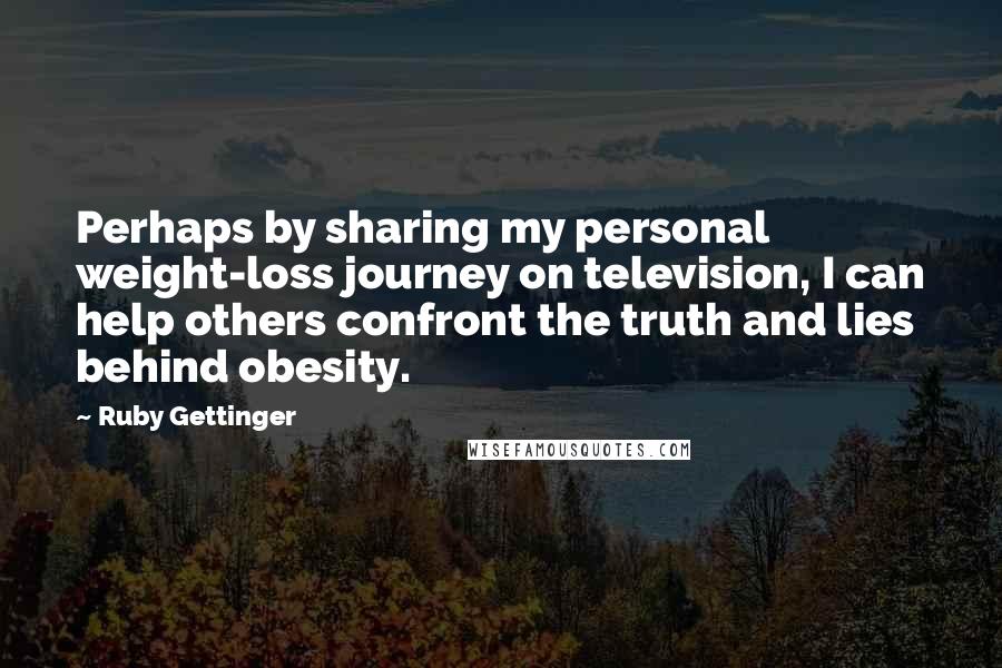 Ruby Gettinger Quotes: Perhaps by sharing my personal weight-loss journey on television, I can help others confront the truth and lies behind obesity.