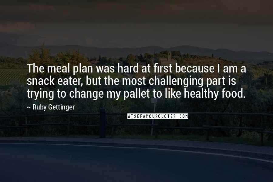 Ruby Gettinger Quotes: The meal plan was hard at first because I am a snack eater, but the most challenging part is trying to change my pallet to like healthy food.