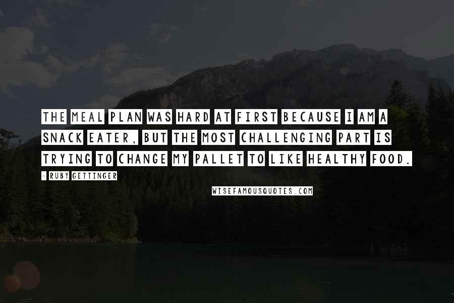 Ruby Gettinger Quotes: The meal plan was hard at first because I am a snack eater, but the most challenging part is trying to change my pallet to like healthy food.