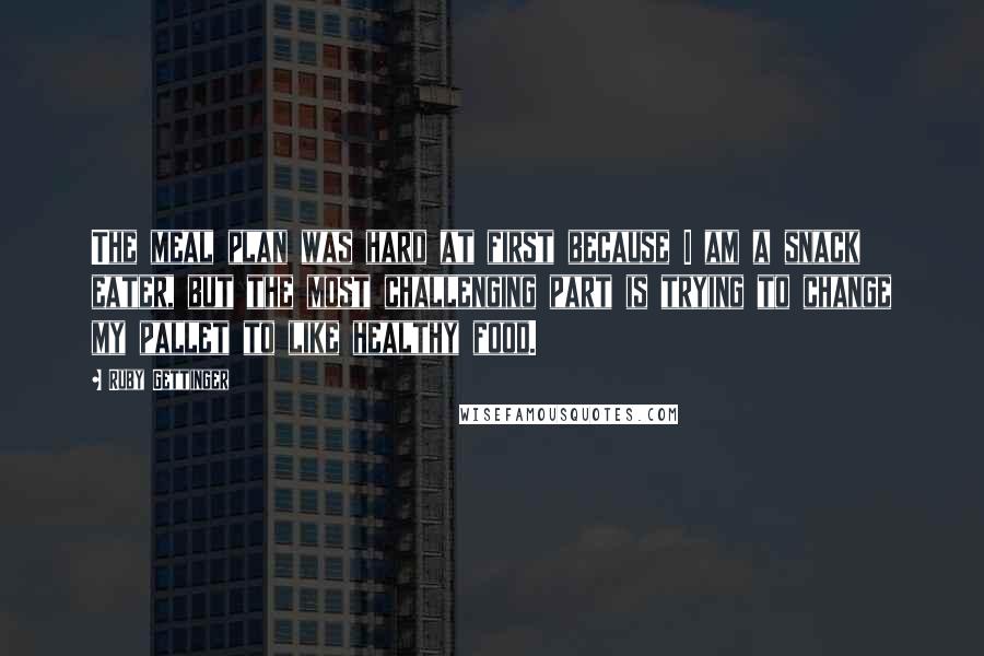 Ruby Gettinger Quotes: The meal plan was hard at first because I am a snack eater, but the most challenging part is trying to change my pallet to like healthy food.