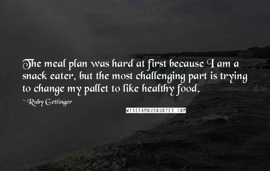 Ruby Gettinger Quotes: The meal plan was hard at first because I am a snack eater, but the most challenging part is trying to change my pallet to like healthy food.