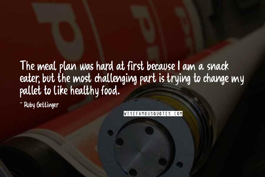 Ruby Gettinger Quotes: The meal plan was hard at first because I am a snack eater, but the most challenging part is trying to change my pallet to like healthy food.