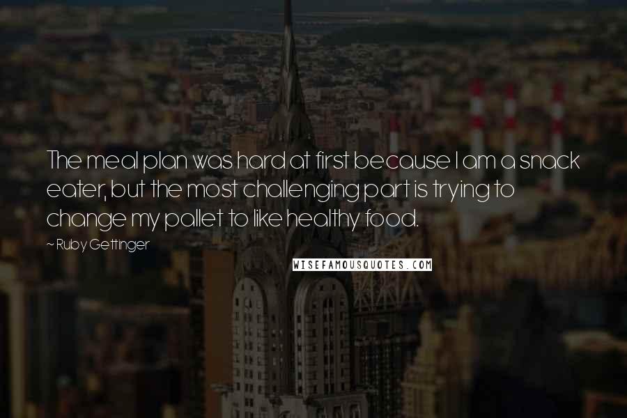 Ruby Gettinger Quotes: The meal plan was hard at first because I am a snack eater, but the most challenging part is trying to change my pallet to like healthy food.