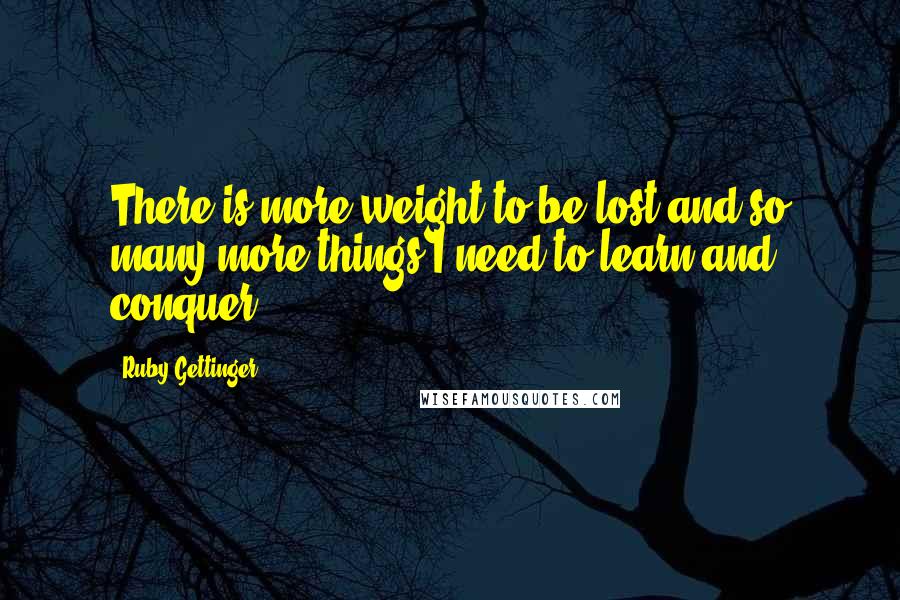 Ruby Gettinger Quotes: There is more weight to be lost and so many more things I need to learn and conquer.
