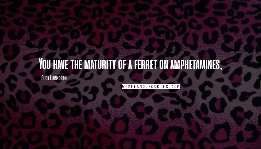 Ruby Lionsdrake Quotes: You have the maturity of a ferret on amphetamines,