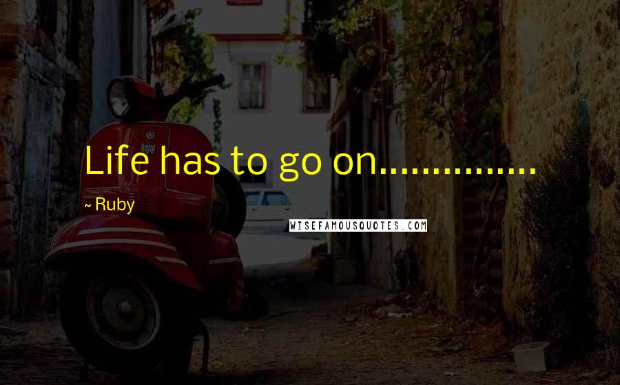 Ruby Quotes: Life has to go on...............